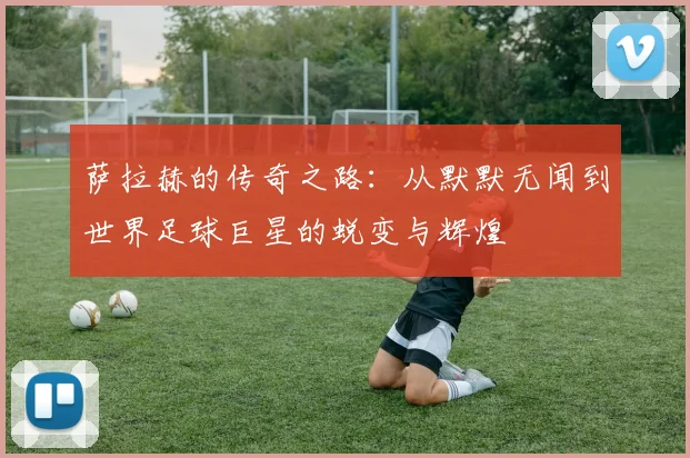 萨拉赫的传奇之路：从默默无闻到世界足球巨星的蜕变与辉煌