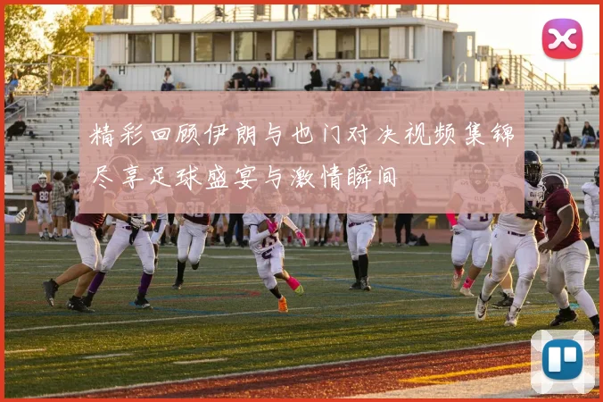 精彩回顾伊朗与也门对决视频集锦尽享足球盛宴与激情瞬间