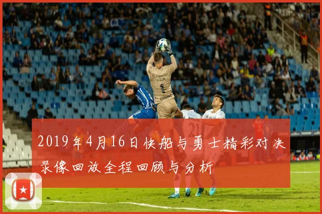2019年4月16日快船与勇士精彩对决录像回放全程回顾与分析