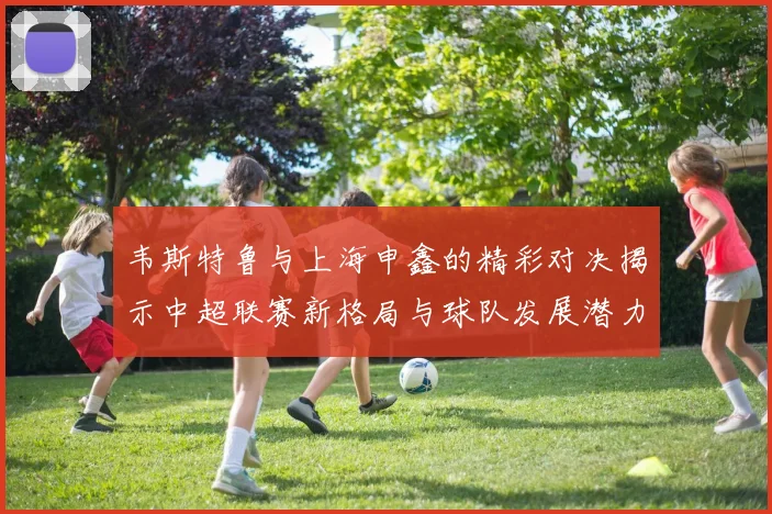 韦斯特鲁与上海申鑫的精彩对决揭示中超联赛新格局与球队发展潜力
