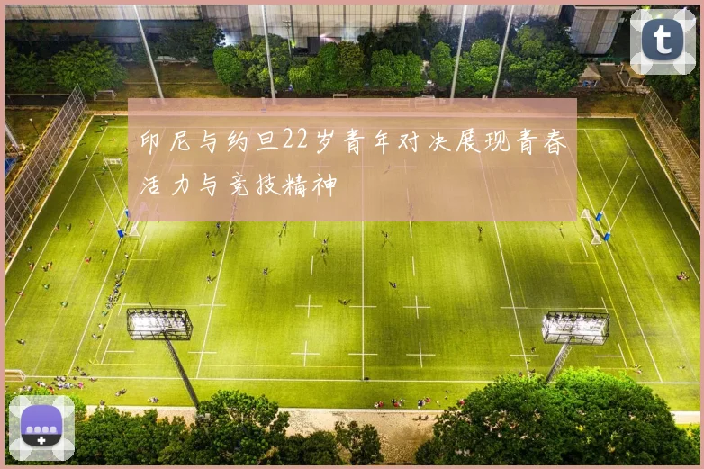 印尼与约旦22岁青年对决展现青春活力与竞技精神