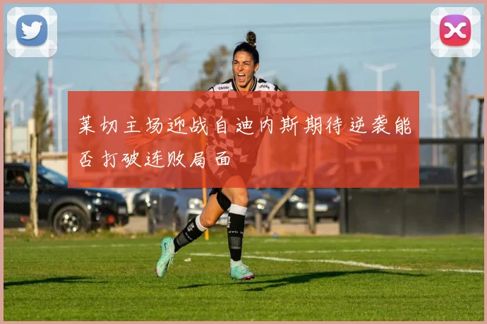 莱切主场迎战自迪内斯期待逆袭能否打破连败局面