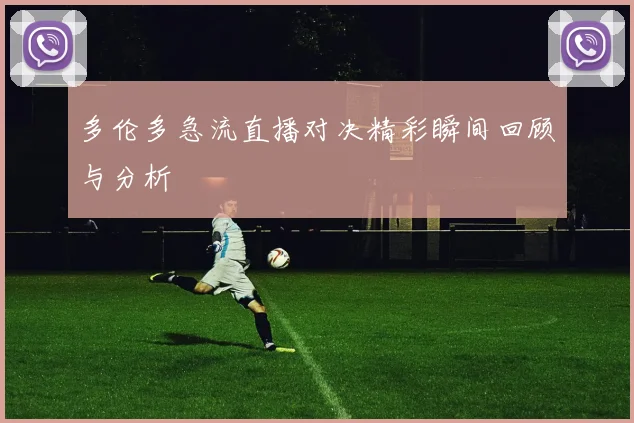 多伦多急流直播对决精彩瞬间回顾与分析