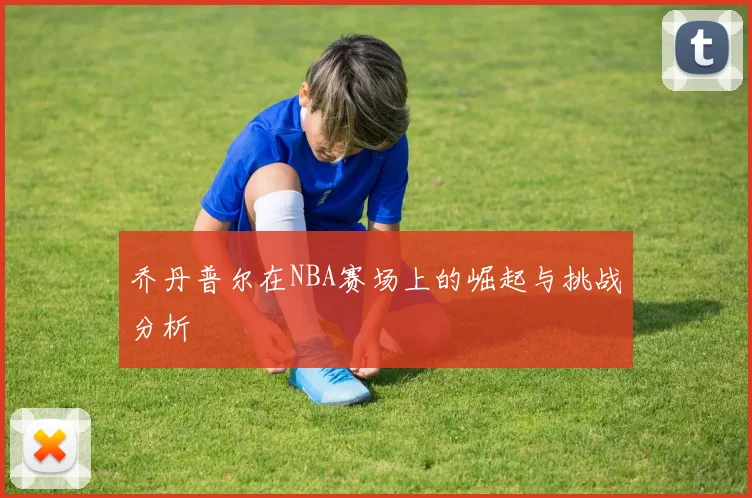 乔丹普尔在NBA赛场上的崛起与挑战分析