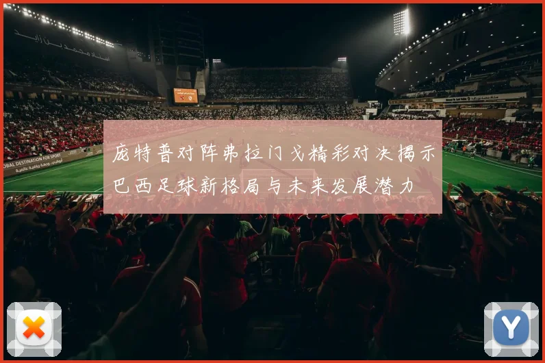 庞特普对阵弗拉门戈精彩对决揭示巴西足球新格局与未来发展潜力