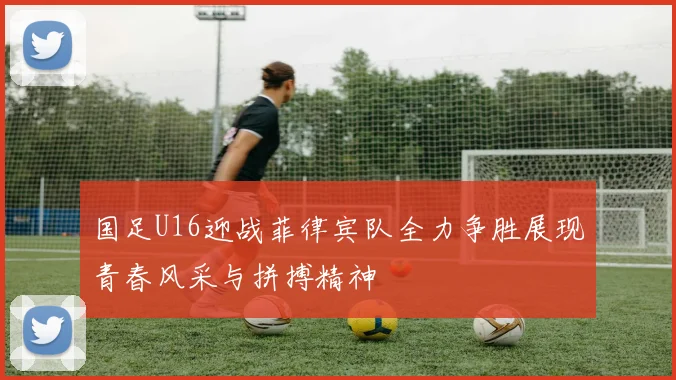 国足U16迎战菲律宾队全力争胜展现青春风采与拼搏精神